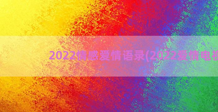 2022情感爱情语录(2022爱情电视剧)